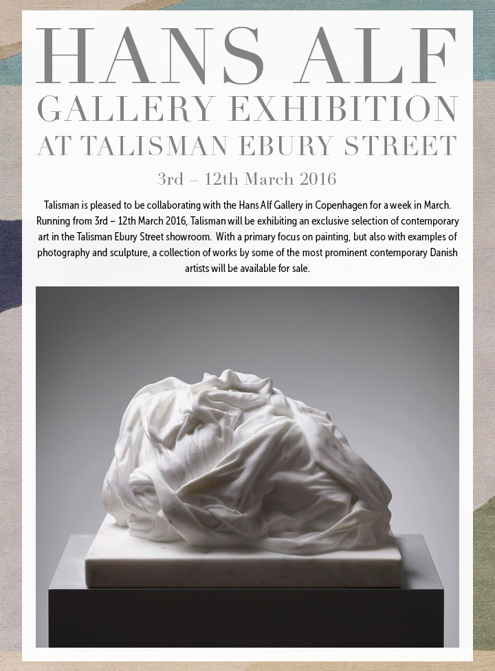 HANS ALF GALLERY EXHIBITION AT TALISMAN EBURY STREET - Talisman is pleased to be collaborating with the Hans Alf Gallery in Copenhagen for a week in March.  Running from 3rd – 12th March 2016, Talisman will be exhibiting an exclusive selection of contemporary art in the Talisman Ebury Street showroom.  With a primary focus on painting, but also with examples of photography and sculpture, a collection of works by some of the most prominent contemporary Danish artists will be available for sale.