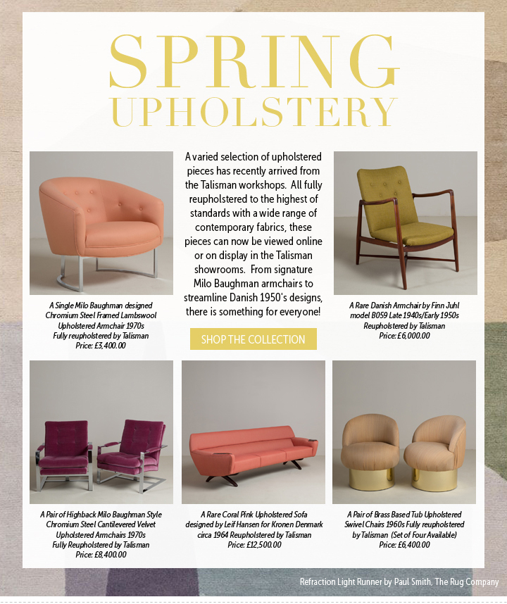 SPRING UPHOLSTERY - A varied selection of upholstered pieces has recently arrived from the Talisman workshops.  All fully reupholstered to the highest of standards with a wide range of contemporary fabrics, these pieces can now be viewed online or on display in the Talisman showrooms.  From signatureMilo Baughman armchairs to streamline Danish 1950's designs, there is something for everyone!
SHOP THE COLLECTION